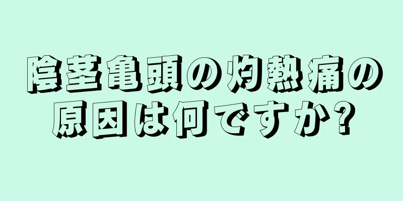 陰茎亀頭の灼熱痛の原因は何ですか?