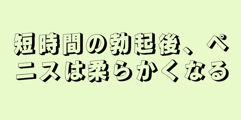 短時間の勃起後、ペニスは柔らかくなる