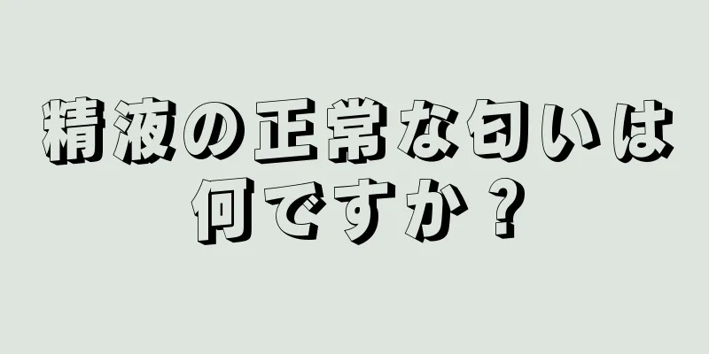 精液の正常な匂いは何ですか？