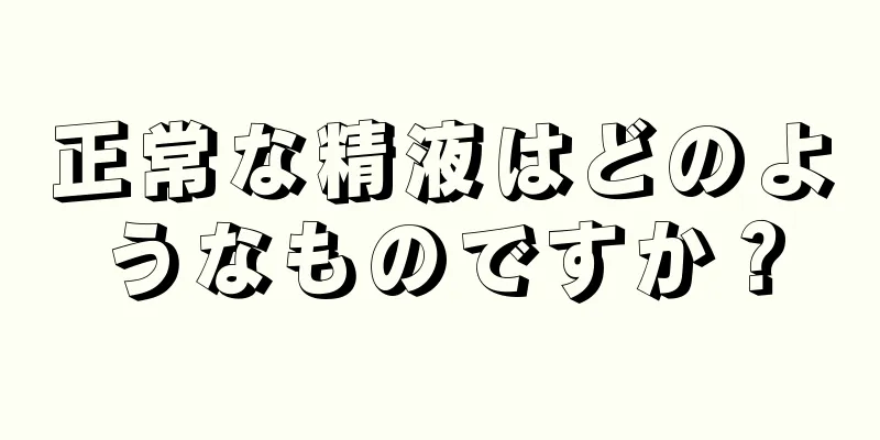 正常な精液はどのようなものですか？