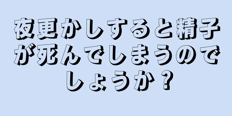 夜更かしすると精子が死んでしまうのでしょうか？