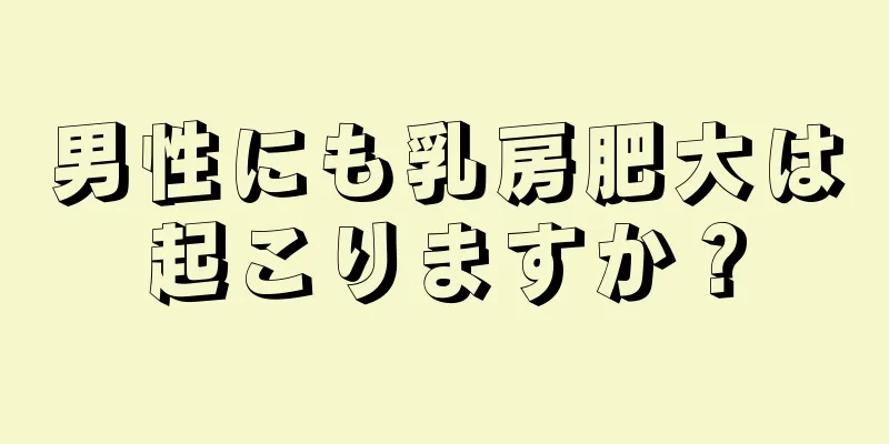 男性にも乳房肥大は起こりますか？