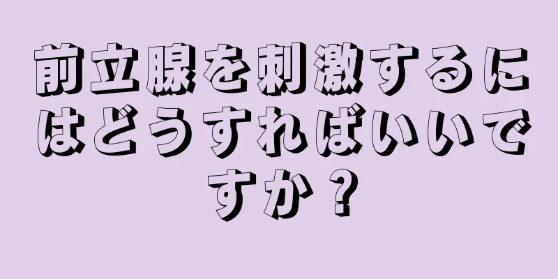 前立腺を刺激するにはどうすればいいですか？