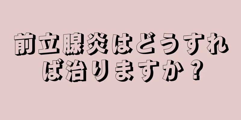 前立腺炎はどうすれば治りますか？