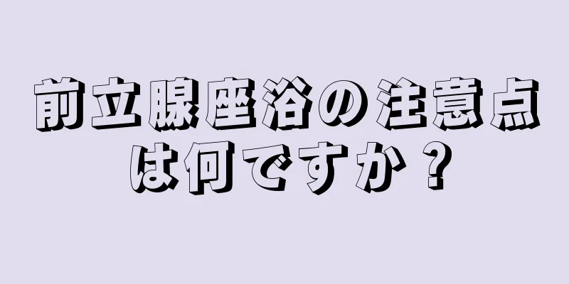 前立腺座浴の注意点は何ですか？