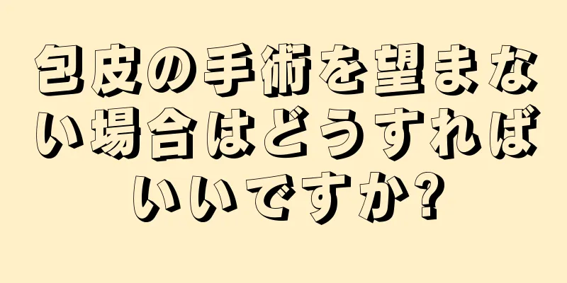 包皮の手術を望まない場合はどうすればいいですか?