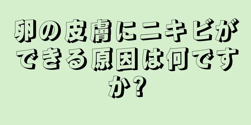 卵の皮膚にニキビができる原因は何ですか?