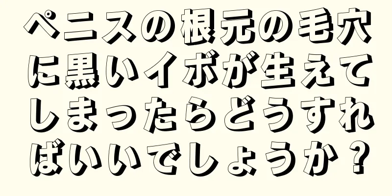 ペニスの根元の毛穴に黒いイボが生えてしまったらどうすればいいでしょうか？