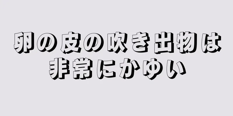 卵の皮の吹き出物は非常にかゆい