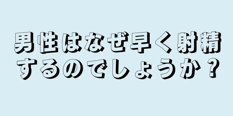 男性はなぜ早く射精するのでしょうか？