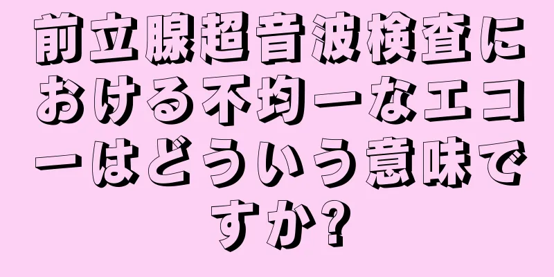 前立腺超音波検査における不均一なエコーはどういう意味ですか?