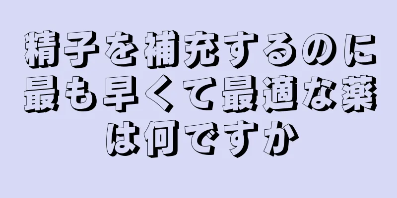 精子を補充するのに最も早くて最適な薬は何ですか