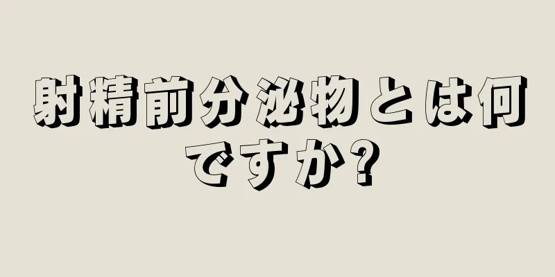 射精前分泌物とは何ですか?