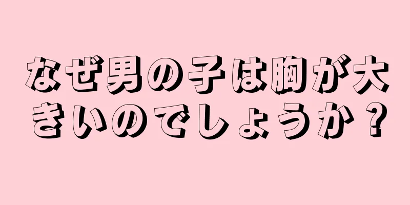 なぜ男の子は胸が大きいのでしょうか？