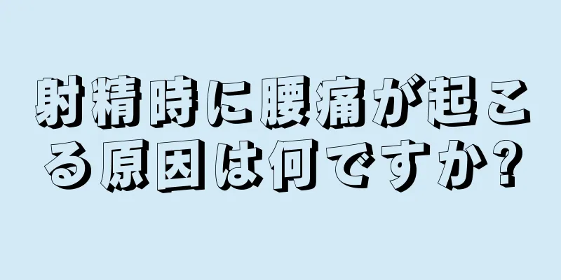 射精時に腰痛が起こる原因は何ですか?