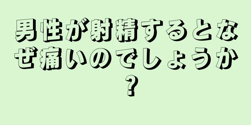 男性が射精するとなぜ痛いのでしょうか？