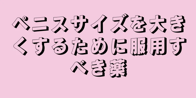 ペニスサイズを大きくするために服用すべき薬