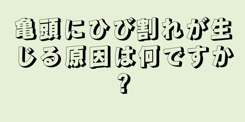亀頭にひび割れが生じる原因は何ですか?