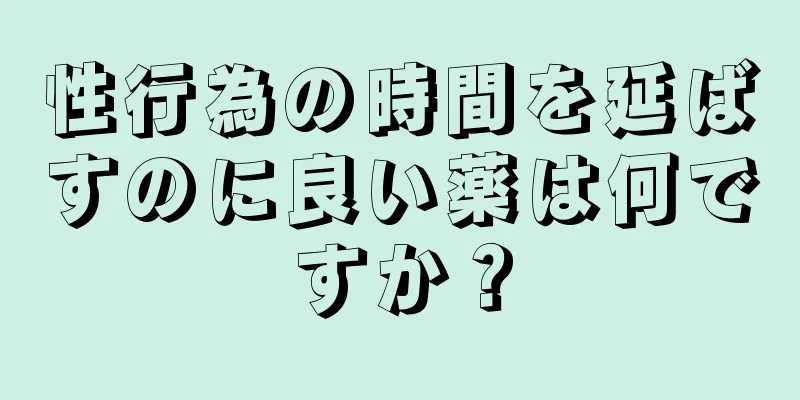 性行為の時間を延ばすのに良い薬は何ですか？