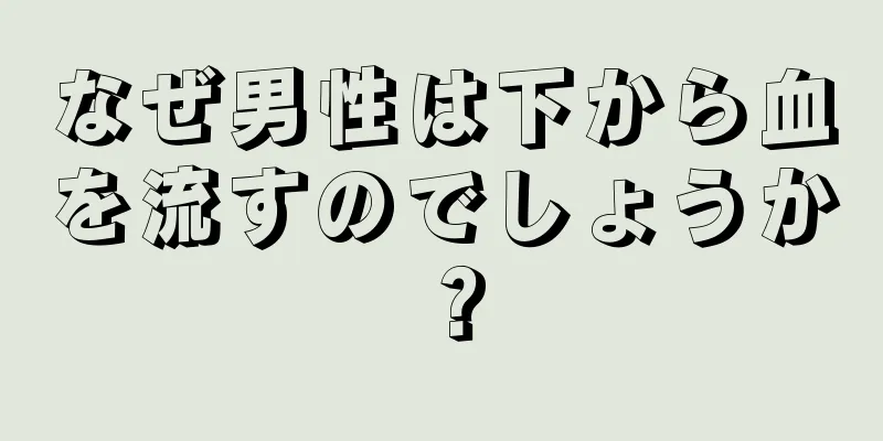 なぜ男性は下から血を流すのでしょうか？