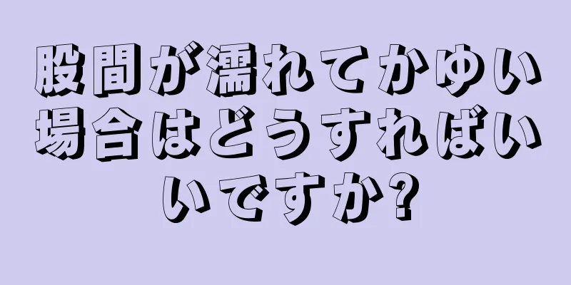 股間が濡れてかゆい場合はどうすればいいですか?