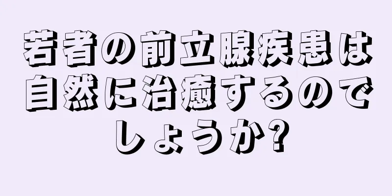 若者の前立腺疾患は自然に治癒するのでしょうか?