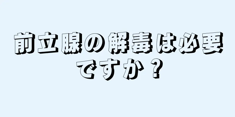 前立腺の解毒は必要ですか？