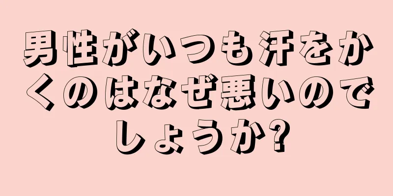 男性がいつも汗をかくのはなぜ悪いのでしょうか?