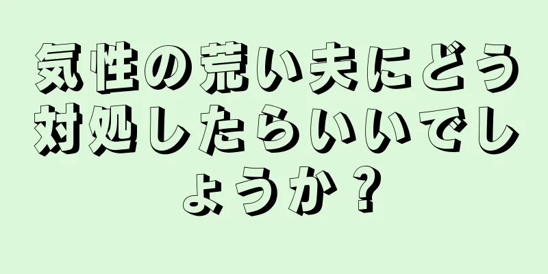 気性の荒い夫にどう対処したらいいでしょうか？