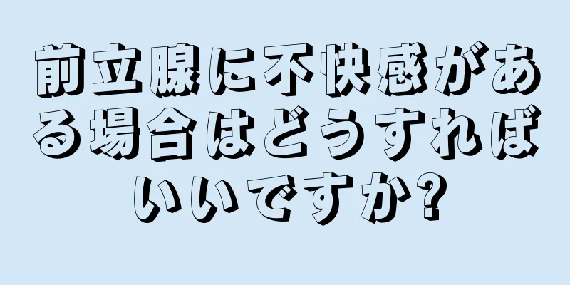 前立腺に不快感がある場合はどうすればいいですか?