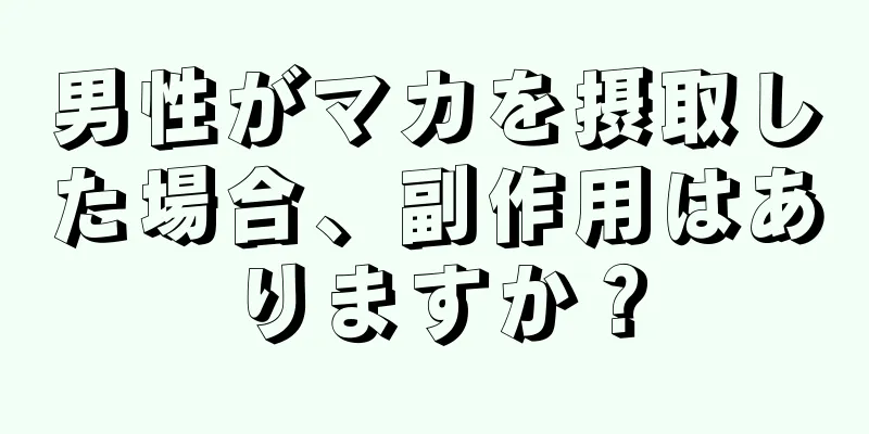 男性がマカを摂取した場合、副作用はありますか？
