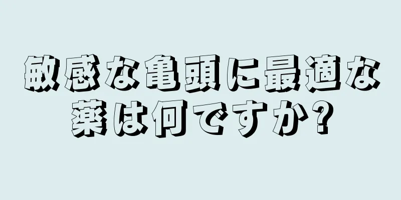 敏感な亀頭に最適な薬は何ですか?