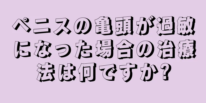 ペニスの亀頭が過敏になった場合の治療法は何ですか?
