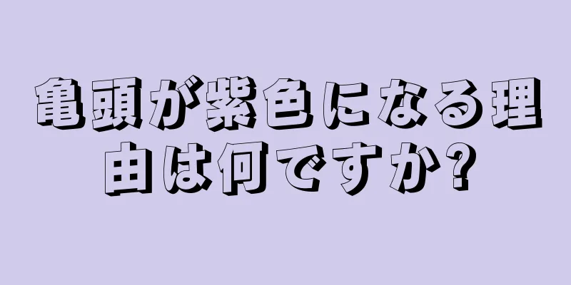 亀頭が紫色になる理由は何ですか?