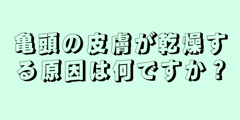 亀頭の皮膚が乾燥する原因は何ですか？