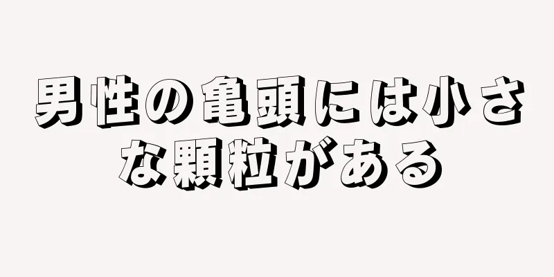 男性の亀頭には小さな顆粒がある