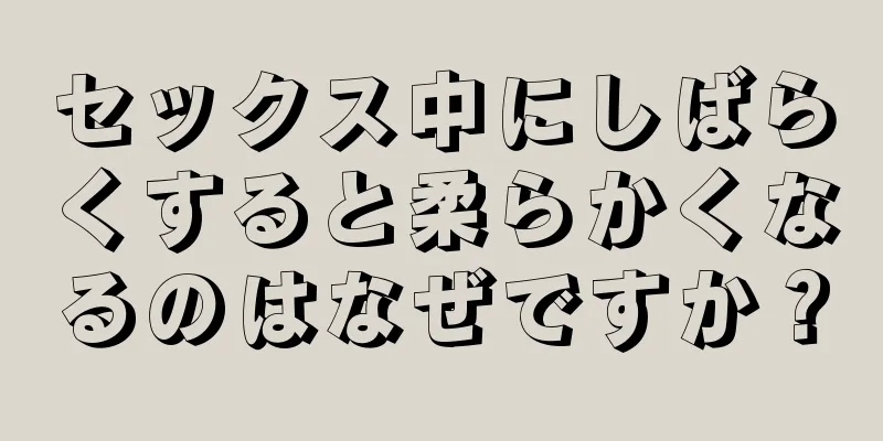 セックス中にしばらくすると柔らかくなるのはなぜですか？