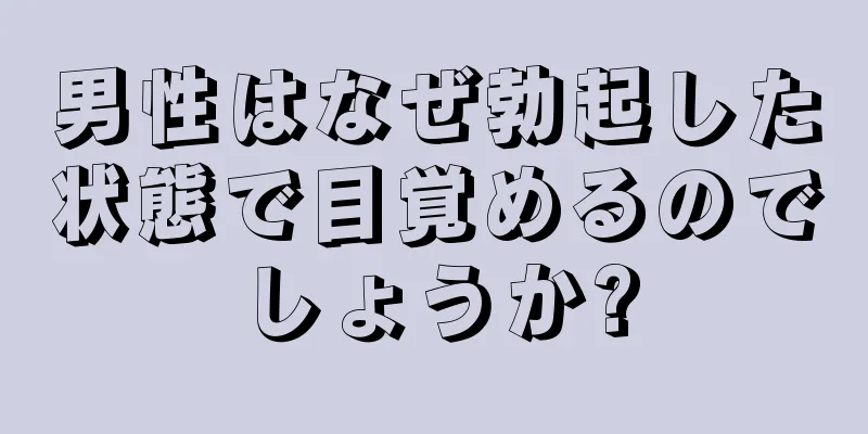 男性はなぜ勃起した状態で目覚めるのでしょうか?