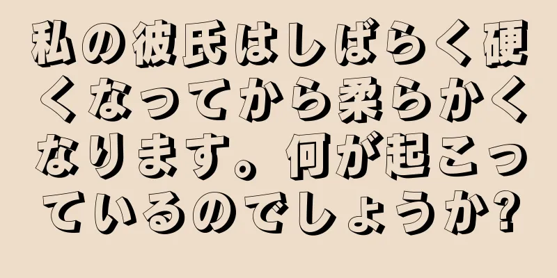 私の彼氏はしばらく硬くなってから柔らかくなります。何が起こっているのでしょうか?