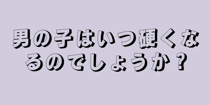 男の子はいつ硬くなるのでしょうか？