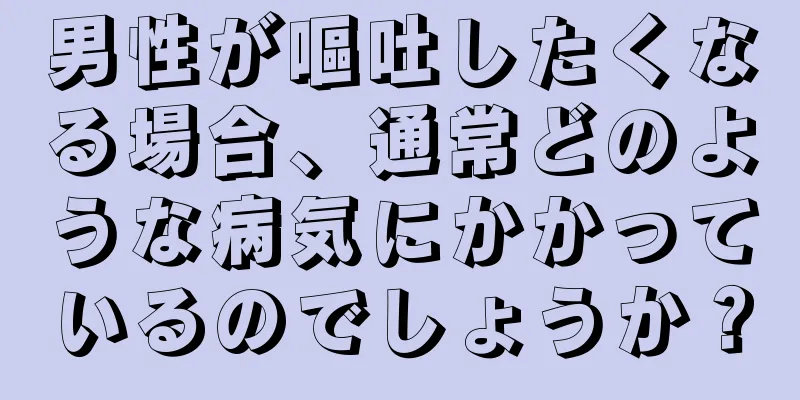 男性が嘔吐したくなる場合、通常どのような病気にかかっているのでしょうか？