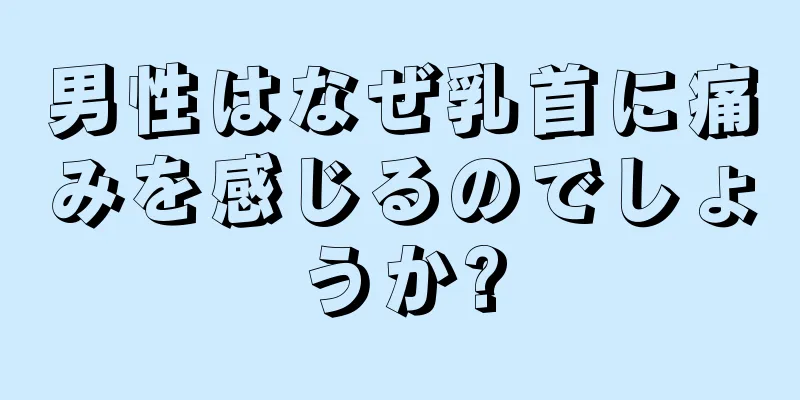 男性はなぜ乳首に痛みを感じるのでしょうか?
