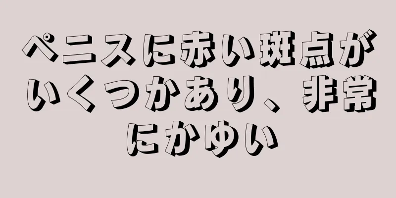 ペニスに赤い斑点がいくつかあり、非常にかゆい