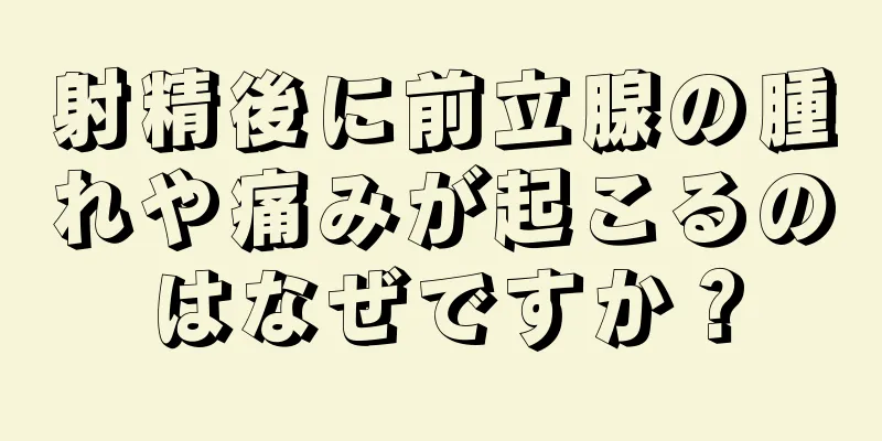 射精後に前立腺の腫れや痛みが起こるのはなぜですか？