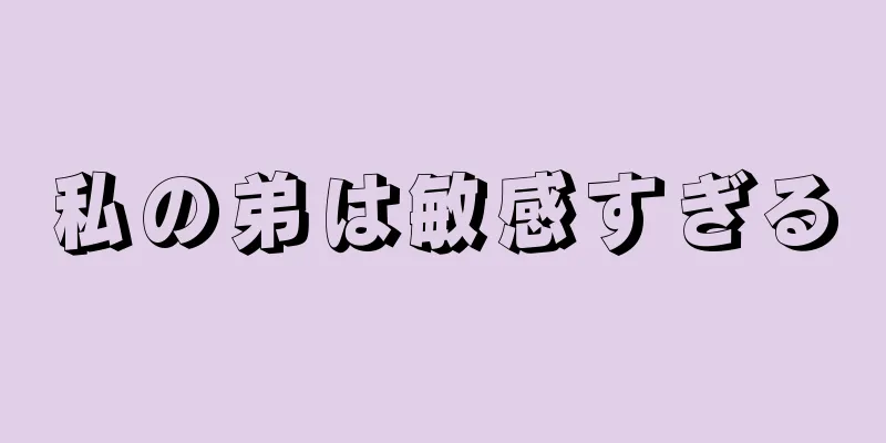 私の弟は敏感すぎる