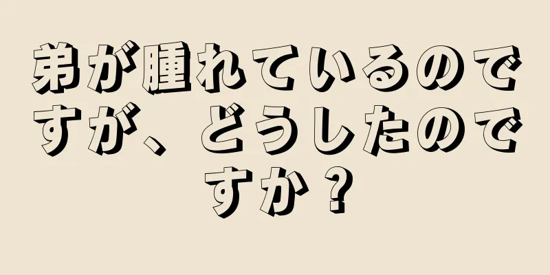 弟が腫れているのですが、どうしたのですか？