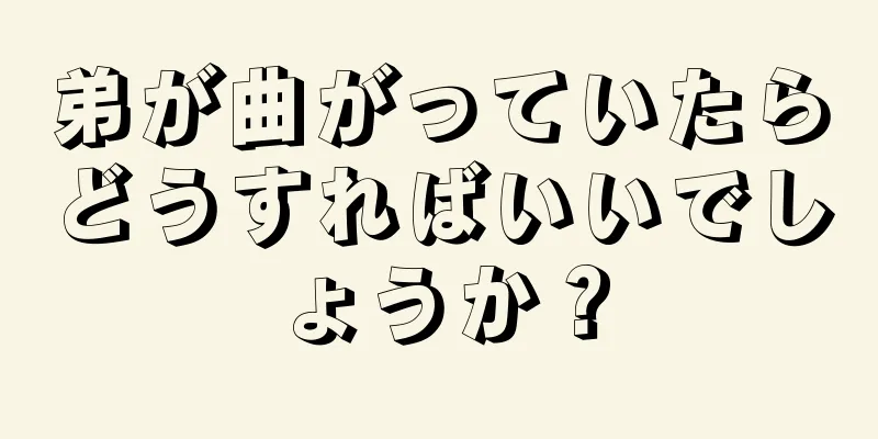 弟が曲がっていたらどうすればいいでしょうか？