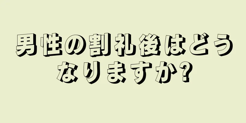 男性の割礼後はどうなりますか?