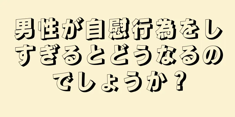 男性が自慰行為をしすぎるとどうなるのでしょうか？
