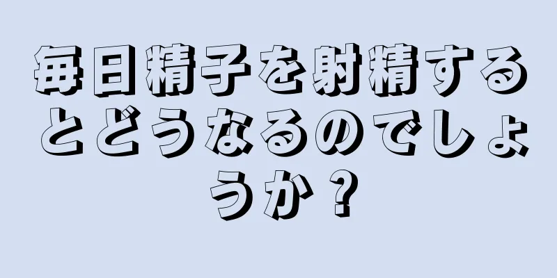 毎日精子を射精するとどうなるのでしょうか？